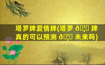 塔罗牌爱情牌(塔罗 🦋 牌真的可以预测 🦈 未来吗)